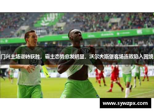 门兴主场逆转获胜，霸主态势愈发明显，沃尔夫斯堡客场连败陷入困境