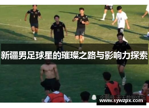 新疆男足球星的璀璨之路与影响力探索