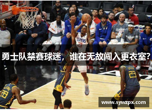 勇士队禁赛球迷，谁在无故闯入更衣室？