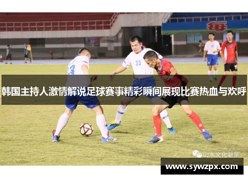 韩国主持人激情解说足球赛事精彩瞬间展现比赛热血与欢呼