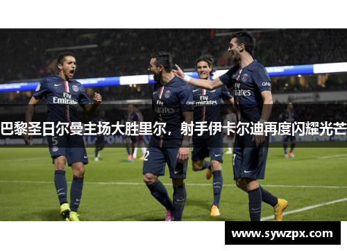 巴黎圣日尔曼主场大胜里尔，射手伊卡尔迪再度闪耀光芒